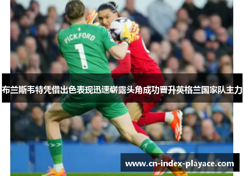 布兰斯韦特凭借出色表现迅速崭露头角成功晋升英格兰国家队主力 布兰斯韦特凭借出色表现迅速崭露头角成功晋升英格兰国家队主力