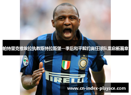 帕特里克维埃拉执教斯特拉斯堡一季后和平解约离任球队重启新篇章 帕特里克维埃拉执教斯特拉斯堡一季后和平解约离任球队重启新篇章