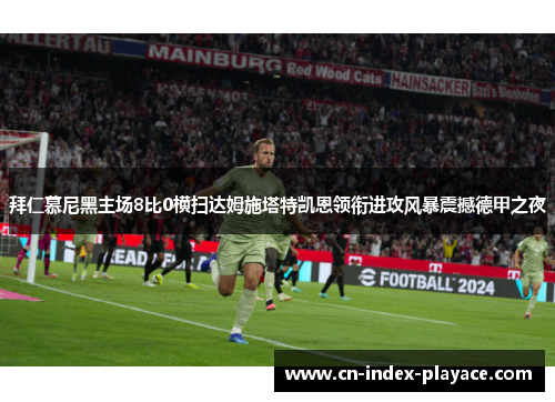 拜仁慕尼黑主场8比0横扫达姆施塔特凯恩领衔进攻风暴震撼德甲之夜 拜仁慕尼黑主场8比0横扫达姆施塔特凯恩领衔进攻风暴震撼德甲之夜