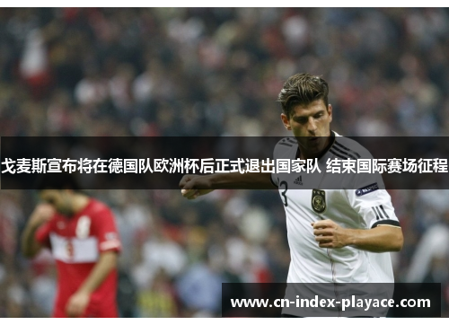 戈麦斯宣布将在德国队欧洲杯后正式退出国家队 结束国际赛场征程 戈麦斯宣布将在德国队欧洲杯后正式退出国家队 结束国际赛场征程
