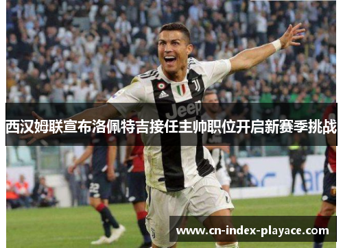 西汉姆联宣布洛佩特吉接任主帅职位开启新赛季挑战 西汉姆联宣布洛佩特吉接任主帅职位开启新赛季挑战