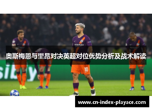 奥斯梅恩与里昂对决英超对位优势分析及战术解读