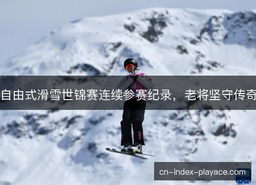 自由式滑雪世锦赛连续参赛纪录，老将坚守传奇