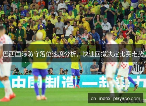 巴西国际防守落位速度分析，快速回撤决定比赛走势